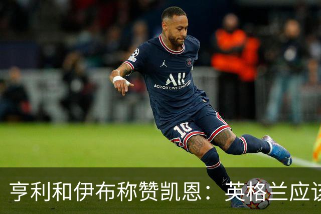 亨利和伊布称赞凯恩：英格兰应该为他授爵，要称呼他凯恩爵士