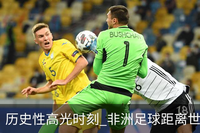 历史性高光时刻 非洲足球距离世界杯冠军还有多远？