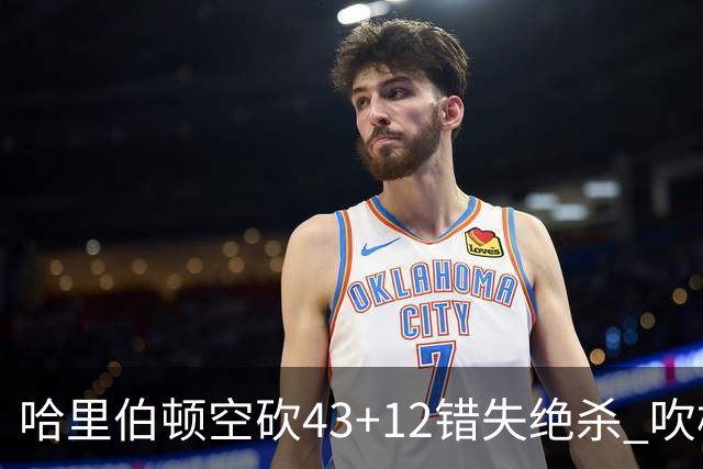 哈里伯顿空砍43+12错失绝杀 吹杨率老鹰擒鹈鹕