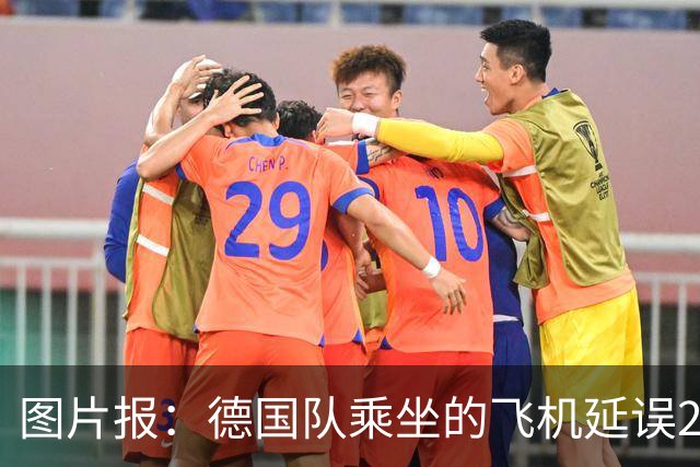 图片报：德国队乘坐的飞机延误20分钟，原因是随行人员忘带护照