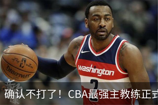 确认不打了！CBA最强主教练正式卸任，或加盟广东队取代杜锋？